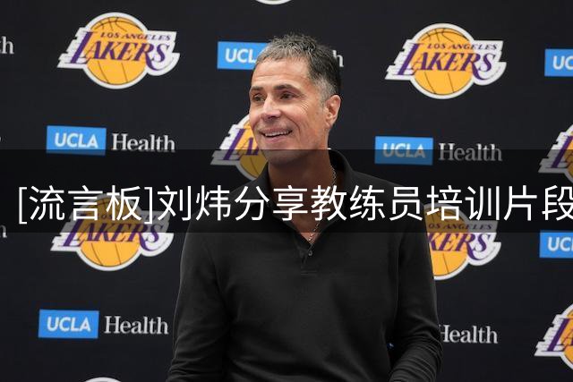 [流言板]刘炜分享教练员培训片段：感恩篮协信任，C级教练员培训班圆满落幕